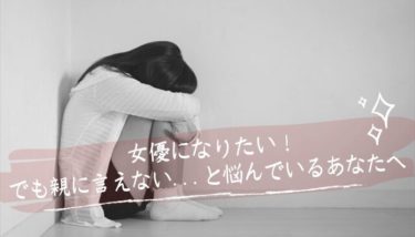 女優になりたい！でも親に言えない…そんなふうに悩んでいるあなたへ