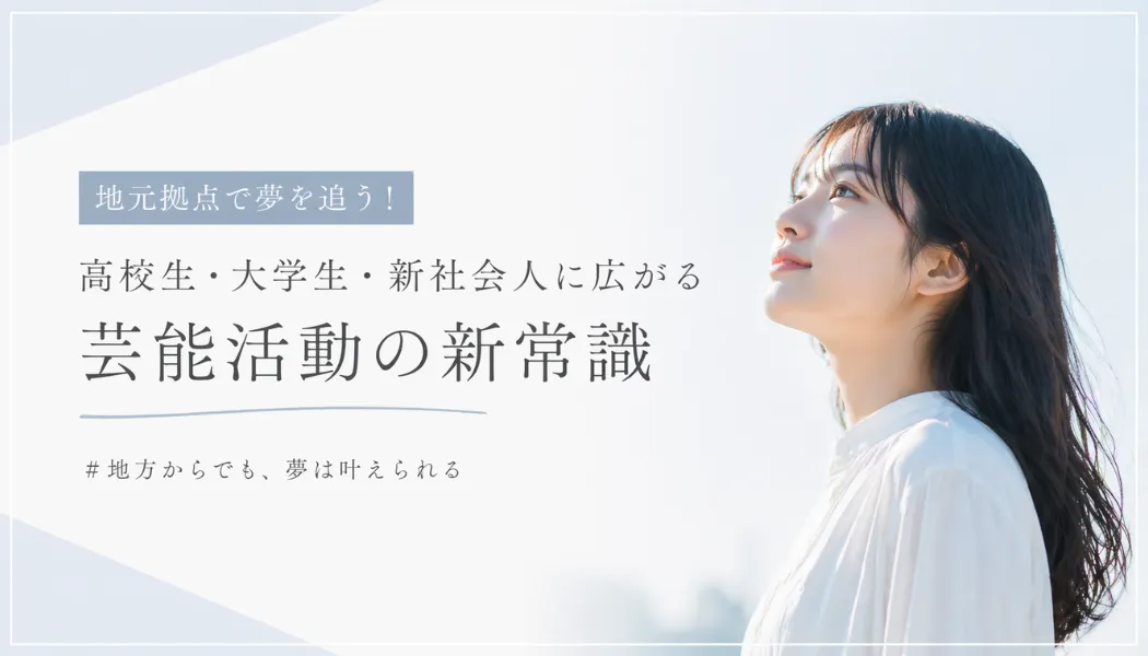 地元拠点で夢を追う！高校生・大学生・新社会人に広がる芸能活動の新常識